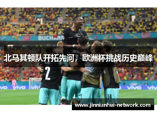 北马其顿队开拓先河，欧洲杯挑战历史巅峰