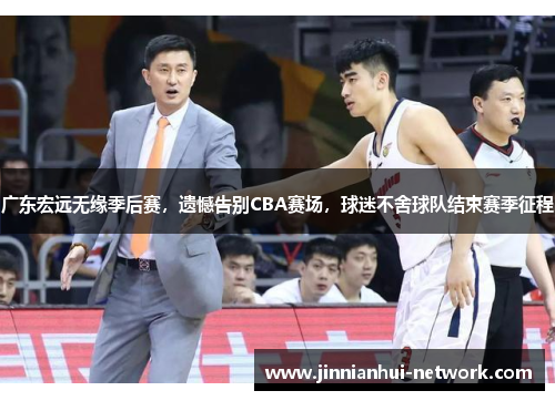 广东宏远无缘季后赛，遗憾告别CBA赛场，球迷不舍球队结束赛季征程