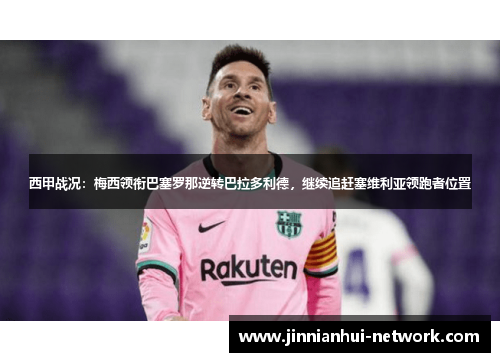 西甲战况：梅西领衔巴塞罗那逆转巴拉多利德，继续追赶塞维利亚领跑者位置