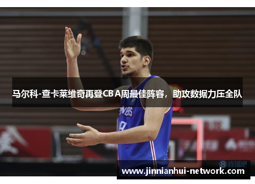 马尔科-查卡莱维奇再登CBA周最佳阵容，助攻数据力压全队