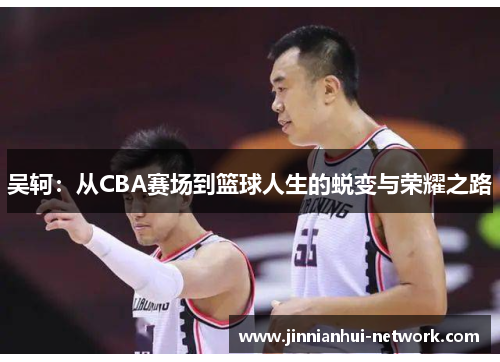 吴轲：从CBA赛场到篮球人生的蜕变与荣耀之路