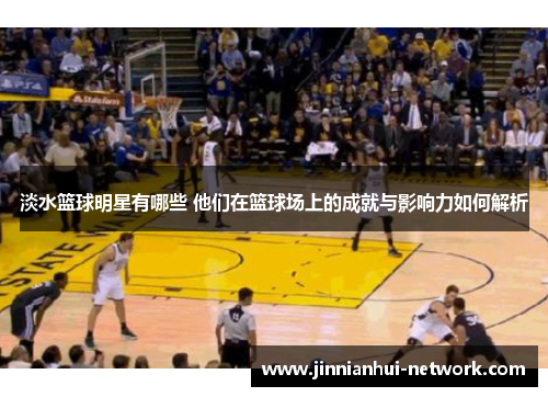 淡水篮球明星有哪些 他们在篮球场上的成就与影响力如何解析