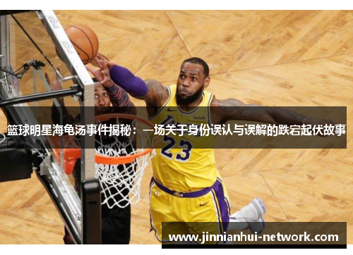 篮球明星海龟汤事件揭秘：一场关于身份误认与误解的跌宕起伏故事