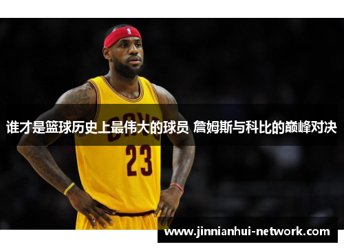 谁才是篮球历史上最伟大的球员 詹姆斯与科比的巅峰对决