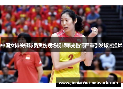 中国女排关键球员受伤现场视频曝光伤情严重引发球迷担忧