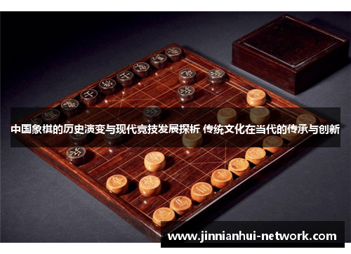中国象棋的历史演变与现代竞技发展探析 传统文化在当代的传承与创新
