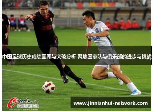 中国足球历史成绩回顾与突破分析 聚焦国家队与俱乐部的进步与挑战
