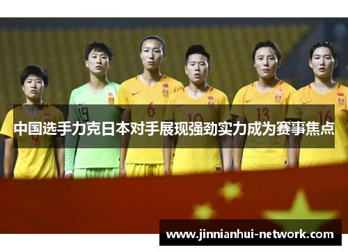 中国选手力克日本对手展现强劲实力成为赛事焦点