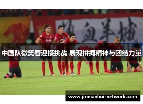 中国队微笑着迎接挑战 展现拼搏精神与团结力量