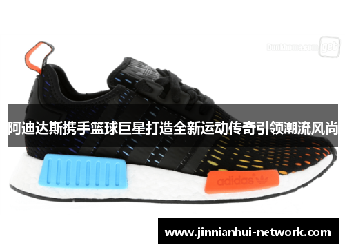 阿迪达斯携手篮球巨星打造全新运动传奇引领潮流风尚
